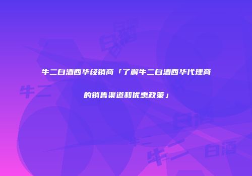 牛二白酒西华经销商「了解牛二白酒西华代理商的销售渠道和优惠政策」