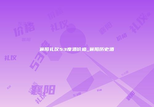 襄阳礼仪53度酒价格_襄阳历史酒
