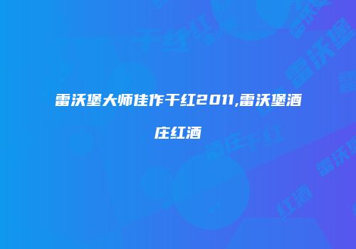雷沃堡大师佳作干红2011,雷沃堡酒庄红酒