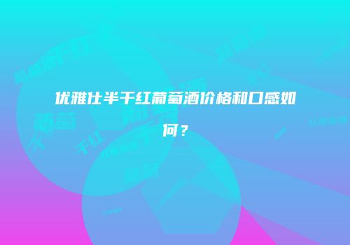 优雅仕半干红葡萄酒价格和口感如何？