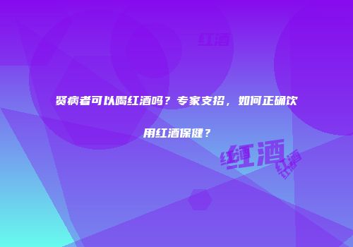 贤病者可以喝红酒吗？专家支招，如何正确饮用红酒保健？
