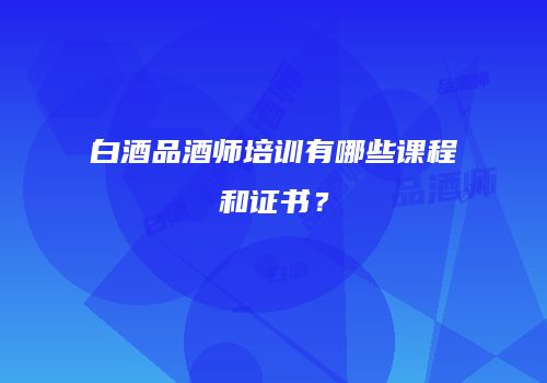 白酒品酒师培训有哪些课程和证书？