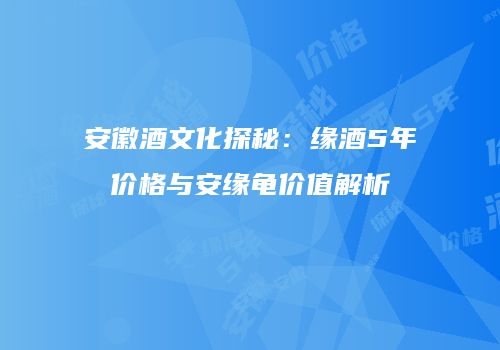 安徽酒文化探秘：缘酒5年价格与安缘龟价值解析