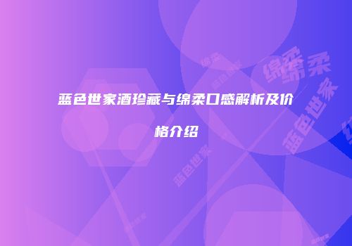 蓝色世家酒珍藏与绵柔口感解析及价格介绍