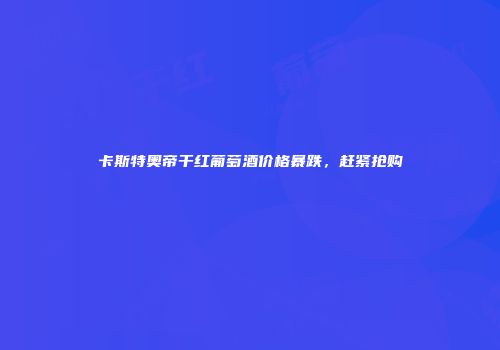 卡斯特奥帝干红葡萄酒价格暴跌，赶紧抢购