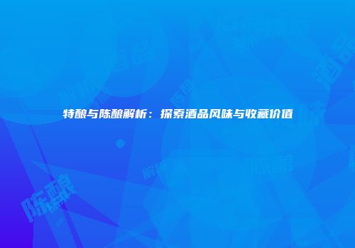 特酿与陈酿解析：探索酒品风味与收藏价值