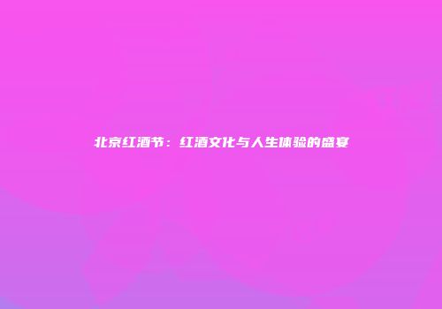 北京红酒节：红酒文化与人生体验的盛宴