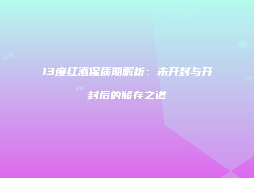 13度红酒保质期解析：未开封与开封后的储存之道