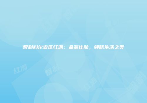 智利科尔查瓜红酒：品鉴佳酿，领略生活之美