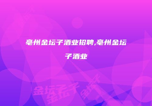 亳州金坛子酒业招聘,亳州金坛子酒业
