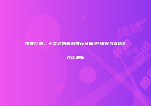 婚宴佳酿：十款纯粮喜酒推荐及郎酒42度与50度对比解析