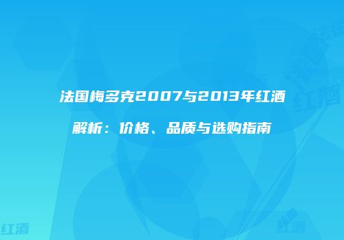 法国梅多克2007与2013年红酒解析：价格、品质与选购指南
