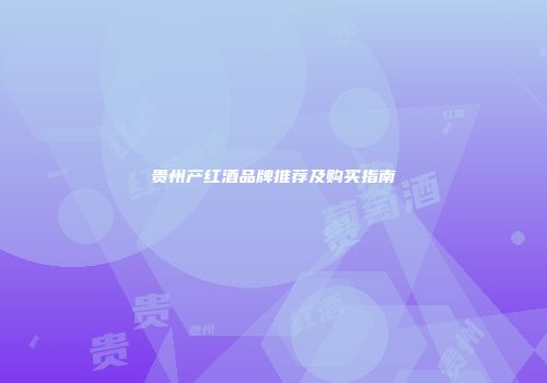 贵州产红酒品牌推荐及购买指南
