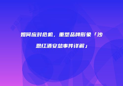如何应对危机，重塑品牌形象「沙恩红酒安总事件详解」