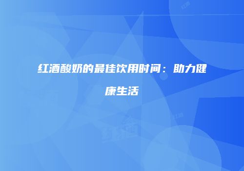 红酒酸奶的最佳饮用时间：助力健康生活
