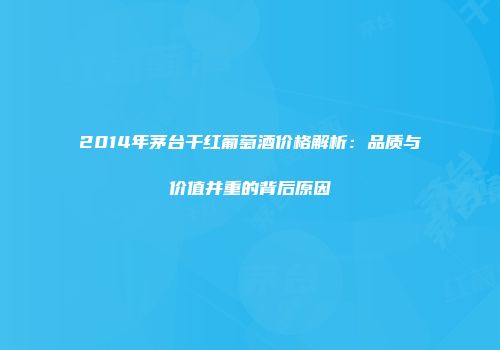 2014年茅台干红葡萄酒价格解析：品质与价值并重的背后原因
