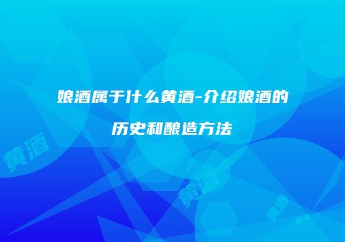 娘酒属于什么黄酒-介绍娘酒的历史和酿造方法