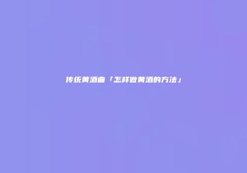 传统黄酒曲「怎样做黄酒的方法」