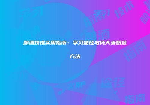 酿酒技术实用指南：学习途径与纯大米酿造方法