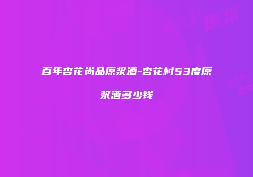 百年杏花尚品原浆酒-杏花村53度原浆酒多少钱
