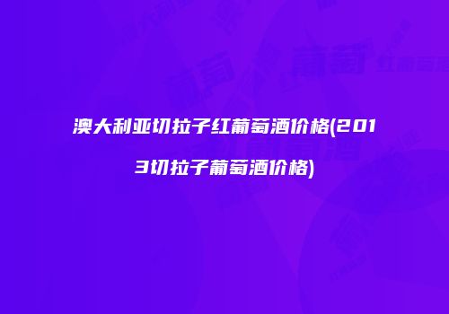 澳大利亚切拉子红葡萄酒价格(2013切拉子葡萄酒价格)