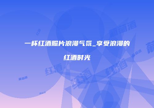 一杯红酒照片浪漫气氛_享受浪漫的红酒时光