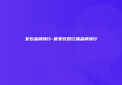 女包品牌排行-最受欢迎红酒品牌排行