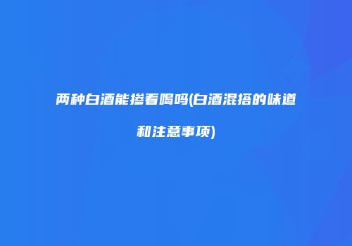 两种白酒能掺着喝吗(白酒混搭的味道和注意事项)