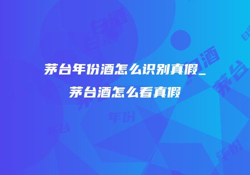 茅台年份酒怎么识别真假_茅台酒怎么看真假