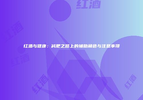 红酒与健康：减肥之路上的辅助角色与注意事项