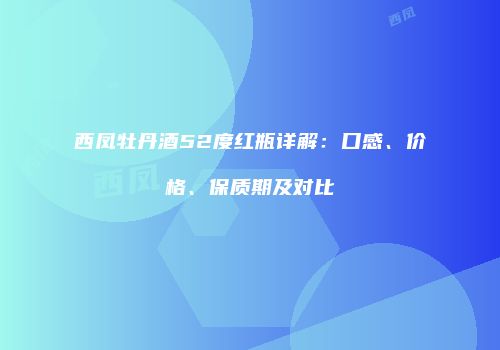 西凤牡丹酒52度红瓶详解：口感、价格、保质期及对比