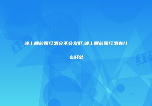 晚上睡前喝红酒会不会发胖,晚上睡前喝红酒有什么好处