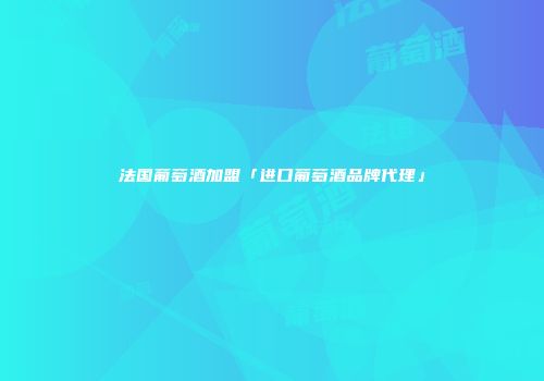 法国葡萄酒加盟「进口葡萄酒品牌代理」
