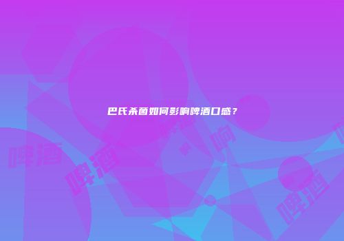 巴氏杀菌如何影响啤酒口感？