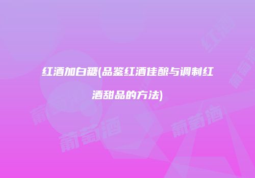 红酒加白糖(品鉴红酒佳酿与调制红酒甜品的方法)