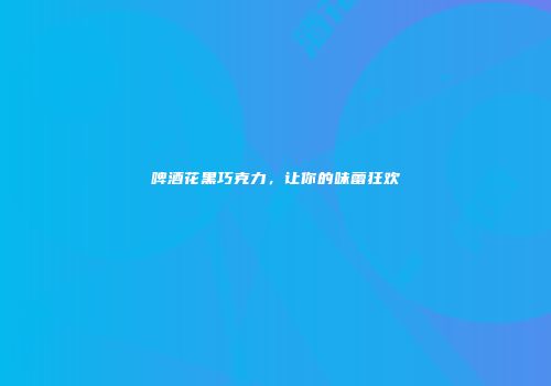 啤酒花黑巧克力，让你的味蕾狂欢