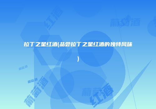拉丁之星红酒(品尝拉丁之星红酒的独特风味)