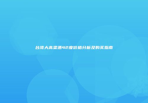 台湾大高粱酒42度价格分析及购买指南