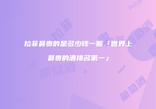 拉菲最贵的是多少钱一瓶「世界上最贵的酒排名第一」