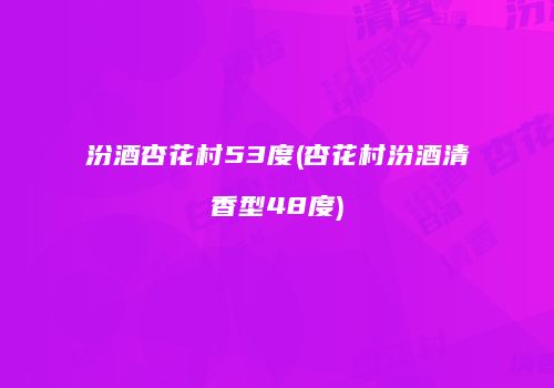 汾酒杏花村53度(杏花村汾酒清香型48度)