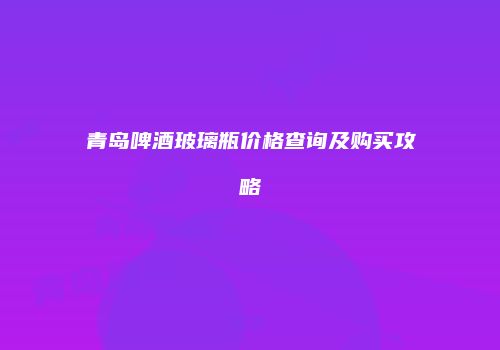 青岛啤酒玻璃瓶价格查询及购买攻略