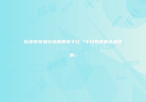 拉菲传奇波尔多赤霞珠干红「干红和赤霞珠的区别」