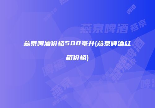 燕京啤酒价格500毫升(燕京啤酒红箱价格)