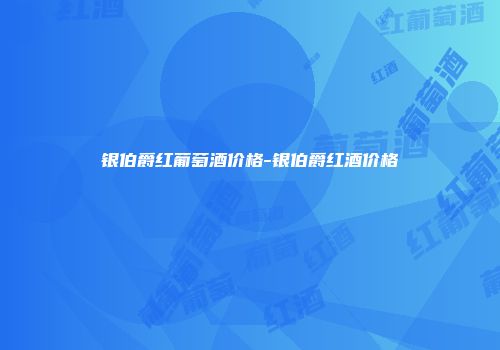 银伯爵红葡萄酒价格-银伯爵红酒价格