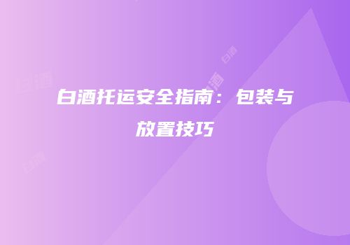 白酒托运安全指南：包装与放置技巧