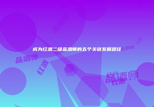 成为红酒二级品酒师的五个关键发展路径