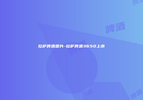 拉萨啤酒图片-拉萨啤酒3650上市