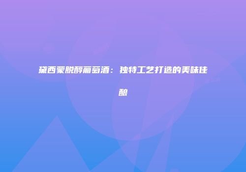 黛西蒙脱醇葡萄酒：独特工艺打造的美味佳酿