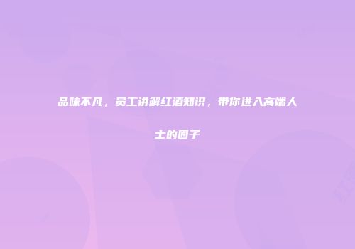 品味不凡，员工讲解红酒知识，带你进入高端人士的圈子