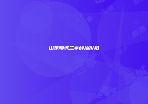 山东聊城兰亭醉酒价格